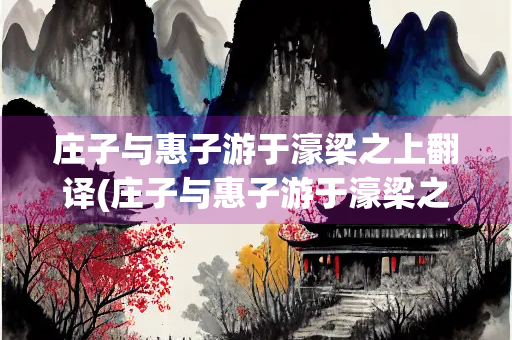 庄子与惠子游于濠梁之上翻译(庄子与惠子游于濠梁之上翻译文)