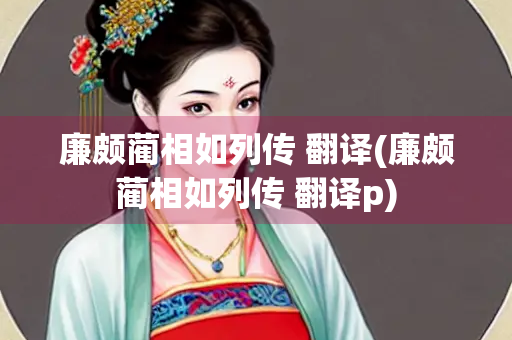 廉颇蔺相如列传 翻译(廉颇蔺相如列传 翻译p)