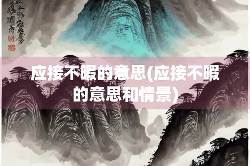 应接不暇的意思(应接不暇的意思和情景)