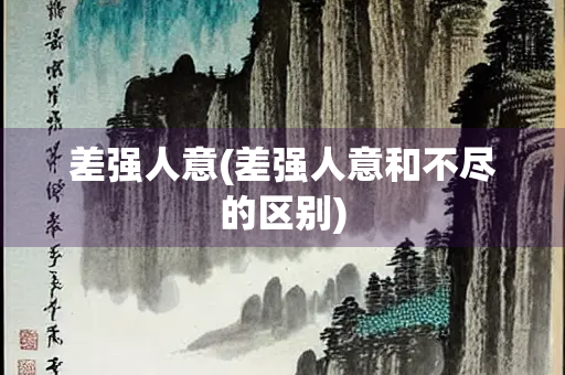 差强人意(差强人意和不尽的区别) 差强人意(差强人意和不尽的区别)