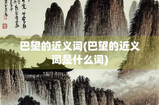 巴望的近义词(巴望的近义词是什么词)