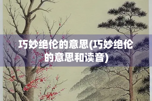 巧妙绝伦的意思(巧妙绝伦的意思和读音)