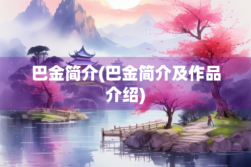 巴金简介(巴金简介及作品介绍) 巴金简介(巴金简介及作品介绍)