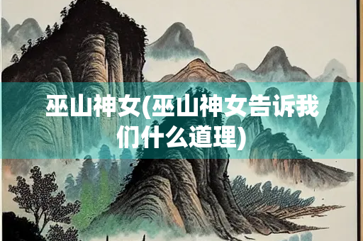 巫山神女(巫山神女告诉我们什么道理)