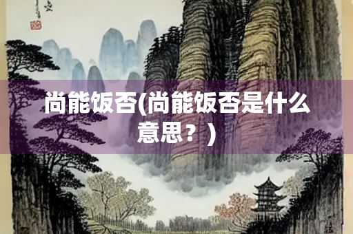 尚能饭否(尚能饭否是什么意思?) 尚能饭否(尚能饭否是什么意思?)