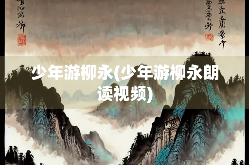 少年游柳永(少年游柳永朗读视频) 少年游柳永(少年游柳永朗读视频)