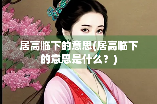 居高临下的意思(居高临下的意思是什么?) 居高临下的意思(居高临下的意思是什么?)