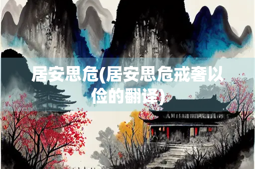 居安思危(居安思危戒奢以俭的翻译) 居安思危(居安思危戒奢以俭的翻译)