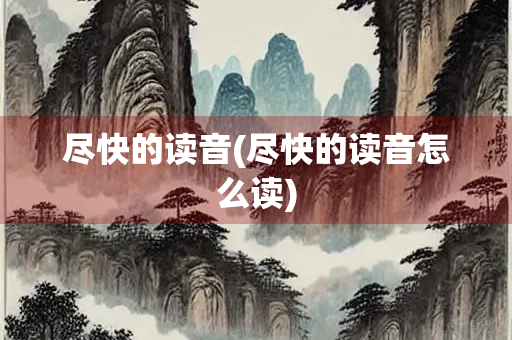 尽快的读音(尽快的读音怎么读) 尽快的读音(尽快的读音怎么读)