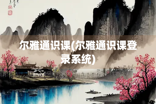 尔雅通识课(尔雅通识课登录系统)