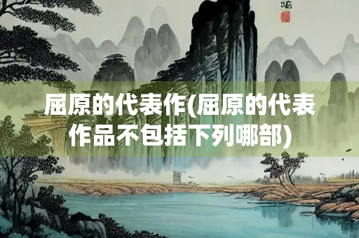 屈原的代表作(屈原的代表作品不包括下列哪部)