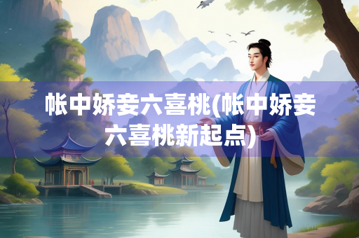 帐中娇妾六喜桃(帐中娇妾六喜桃新起点) 帐中娇妾六喜桃(帐中娇妾六喜桃新起点)