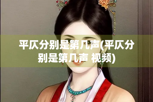 平仄分别是第几声(平仄分别是第几声 视频) 平仄分别是第几声(平仄分别是第几声 视频)