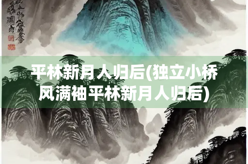 平林新月人归后(独立小桥风满袖平林新月人归后) 平林新月人归后(独立小桥风满袖平林新月人归后)