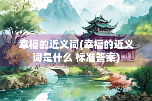 幸福的近义词(幸福的近义词是什么 标准答案)