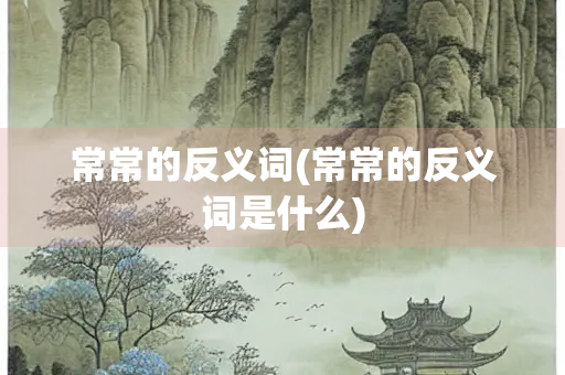 常常的反义词(常常的反义词是什么) 常常的反义词(常常的反义词是什么)