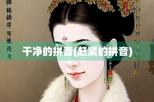 干净的拼音(赶紧的拼音) 干净的拼音(赶紧的拼音)