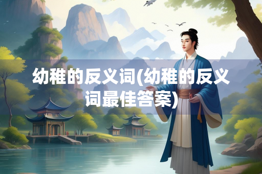 幼稚的反义词(幼稚的反义词最佳答案) 幼稚的反义词(幼稚的反义词最佳答案)