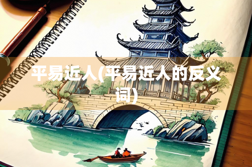平易近人(平易近人的反义词) 平易近人(平易近人的反义词)