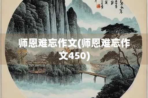 师恩难忘作文(师恩难忘作文450) 师恩难忘作文(师恩难忘作文450)