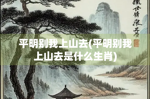 平明别我上山去(平明别我上山去是什么生肖)