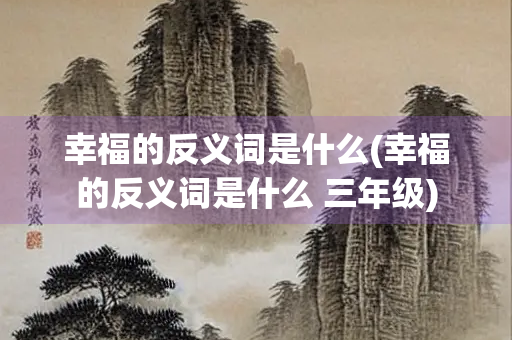 幸福的反义词是什么(幸福的反义词是什么 三年级) 幸福的反义词是什么(幸福的反义词是什么 三年级)