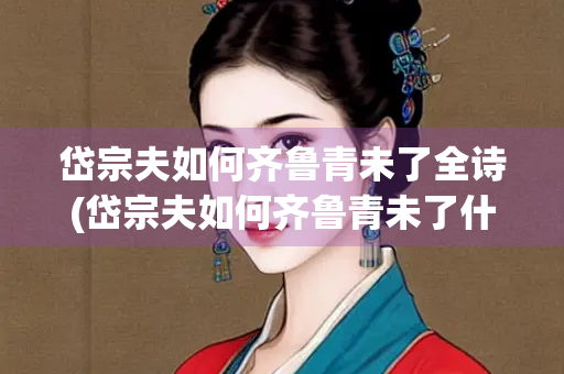 岱宗夫如何齐鲁青未了全诗(岱宗夫如何齐鲁青未了什么意思)