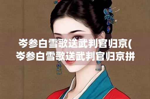 岑参白雪歌送武判官归京(岑参白雪歌送武判官归京拼音版)