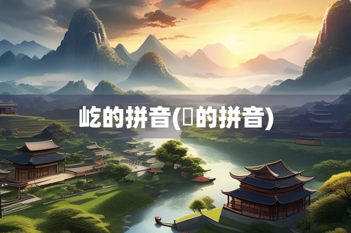 屹的拼音(巉的拼音) 屹的拼音(巉的拼音)