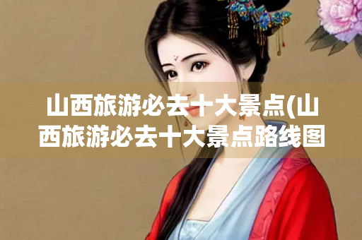 山西旅游必去十大景点(山西旅游必去十大景点路线图) 山西旅游必去十大景点(山西旅游必去十大景点路线图)