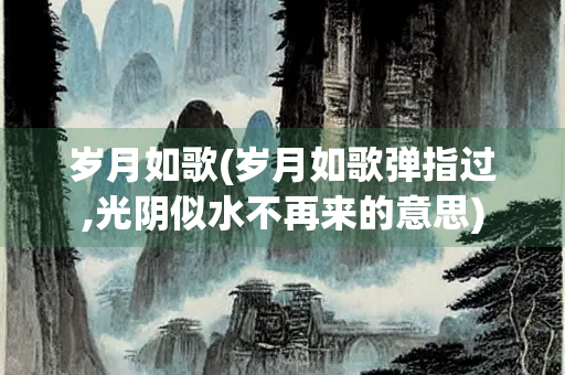 岁月如歌(岁月如歌弹指过,光阴似水不再来的意思)