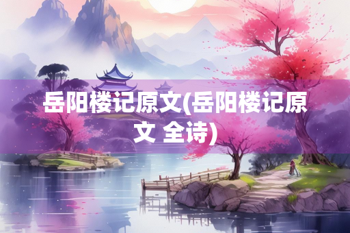 岳阳楼记原文(岳阳楼记原文 全诗) 岳阳楼记原文(岳阳楼记原文 全诗)