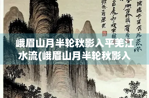峨眉山月半轮秋影入平羌江水流(峨眉山月半轮秋影入平羌江水流出自哪首诗) 峨眉山月半轮秋影入平羌江水流(峨眉山月半轮秋影入平羌江水流出自哪首诗)