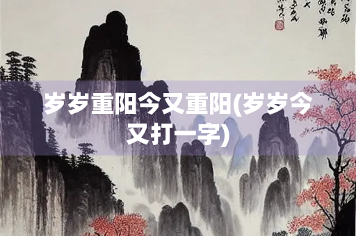 岁岁重阳今又重阳(岁岁今又打一字) 岁岁重阳今又重阳(岁岁今又打一字)