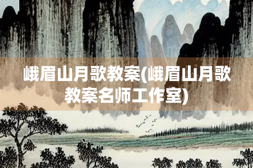 峨眉山月歌教案(峨眉山月歌教案名师工作室)