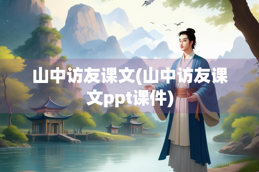 山中访友课文(山中访友课文ppt课件) 山中访友课文(山中访友课文ppt课件)