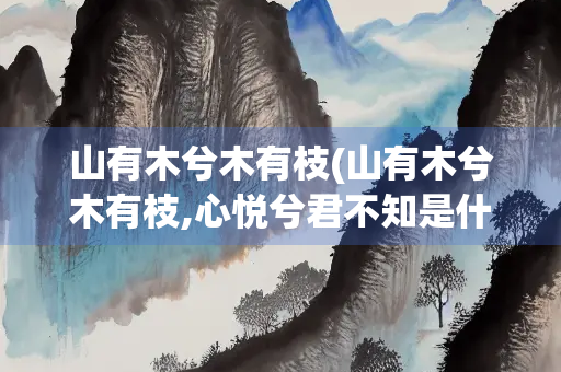 山有木兮木有枝(山有木兮木有枝,心悦兮君不知是什么意思) 山有木兮木有枝(山有木兮木有枝,心悦兮君不知是什么意思)