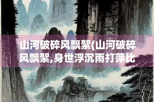 山河破碎风飘絮(山河破碎风飘絮,身世浮沉雨打萍比喻)