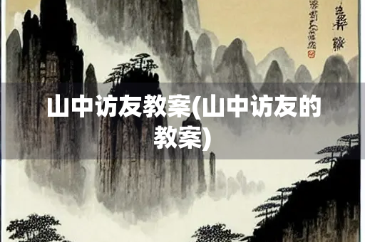 山中访友教案(山中访友的教案) 山中访友教案(山中访友的教案)