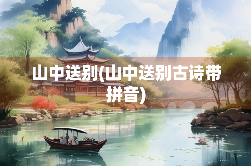 山中送别(山中送别古诗带拼音) 山中送别(山中送别古诗带拼音)