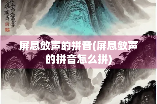 屏息敛声的拼音(屏息敛声的拼音怎么拼)