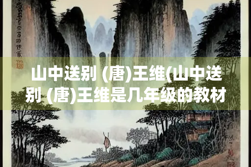 山中送别 (唐)王维(山中送别 (唐)王维是几年级的教材内容) 山中送别 (唐)王维(山中送别 (唐)王维是几年级的教材内容)