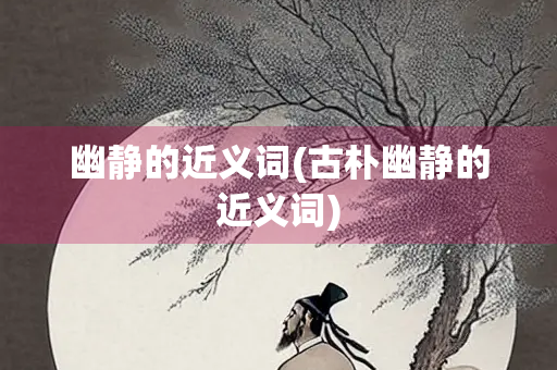 幽静的近义词(古朴幽静的近义词)