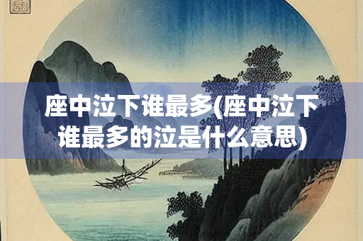 座中泣下谁最多(座中泣下谁最多的泣是什么意思) 座中泣下谁最多(座中泣下谁最多的泣是什么意思)