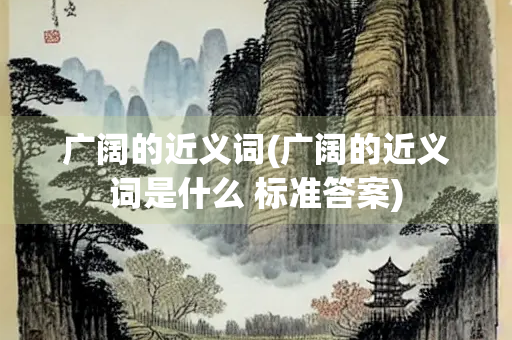 广阔的近义词(广阔的近义词是什么 标准答案)