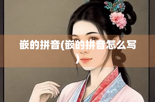 嵌的拼音(嵌的拼音怎么写)