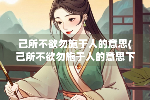 己所不欲勿施于人的意思(己所不欲勿施于人的意思下一句)