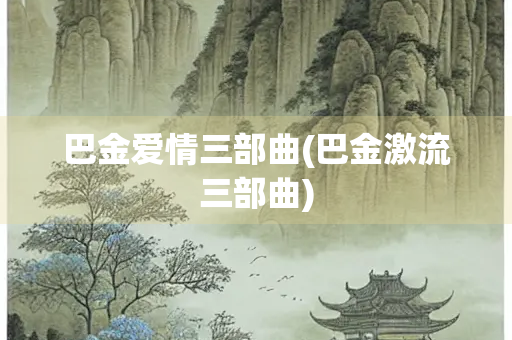巴金爱情三部曲(巴金激流三部曲)