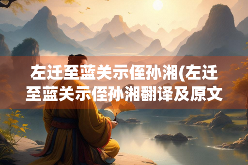 左迁至蓝关示侄孙湘(左迁至蓝关示侄孙湘翻译及原文)