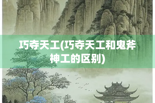 巧夺天工(巧夺天工和鬼斧神工的区别)